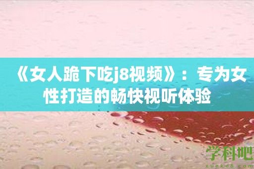 《女人跪下吃j8视频》：专为女性打造的畅快视听体验