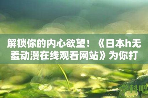 解锁你的内心欲望！《日本h无羞动漫在线观看网站》为你打开禁忌之门