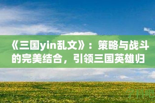 《三国yin乱文》：策略与战斗的完美结合，引领三国英雄归来