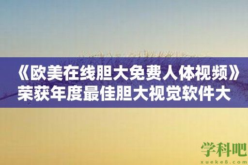 《欧美在线胆大免费人体视频》荣获年度最佳胆大视觉软件大奖！