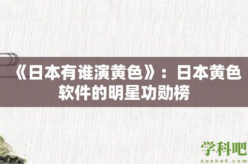 《日本有谁演黄色》：日本黄色软件的明星功勋榜