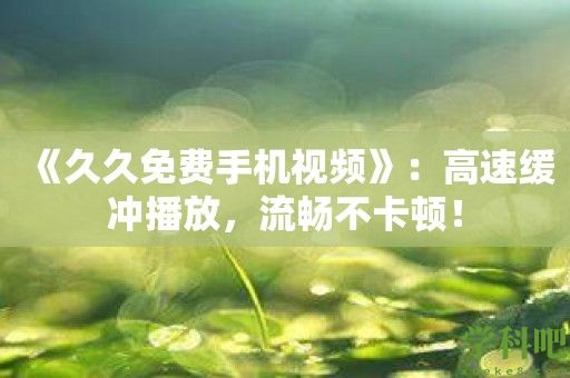 《久久免费手机视频》：高速缓冲播放，流畅不卡顿！