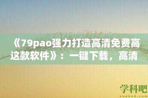 《79pao强力打造高清免费高这款软件》：一键下载，高清电影随心收看