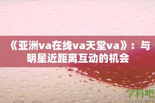 《亚洲va在线va天堂va》：与明星近距离互动的机会