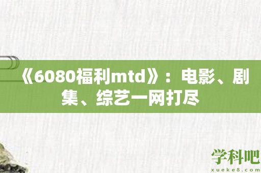 《6080福利mtd》：电影、剧集、综艺一网打尽