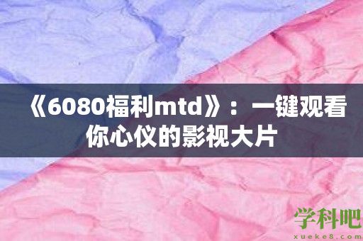 《6080福利mtd》：一键观看你心仪的影视大片