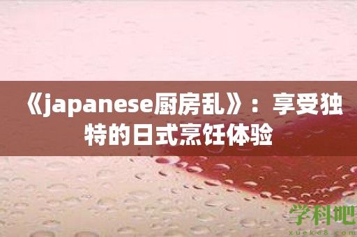 《japanese厨房乱》：享受独特的日式烹饪体验