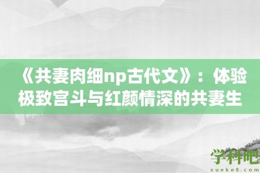 《共妻肉细np古代文》：体验极致宫斗与红颜情深的共妻生活