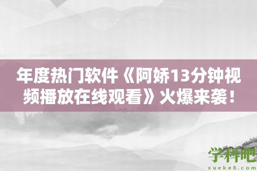 年度热门软件《阿娇13分钟视频播放在线观看》火爆来袭！