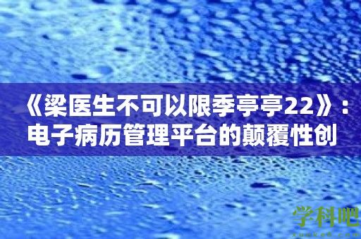 《梁医生不可以限季亭亭22》：电子病历管理平台的颠覆性创新