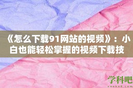 《怎么下载91网站的视频》：小白也能轻松掌握的视频下载技巧