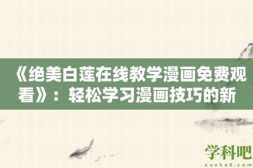 《绝美白莲在线教学漫画免费观看》：轻松学习漫画技巧的新利器