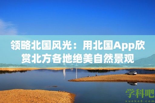 领略北国风光：用北国App欣赏北方各地绝美自然景观