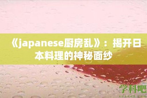 《japanese厨房乱》：揭开日本料理的神秘面纱