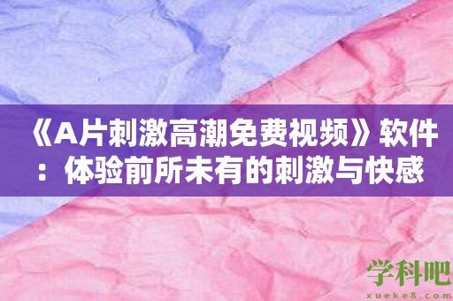 《A片刺激高潮免费视频》软件：体验前所未有的刺激与快感！