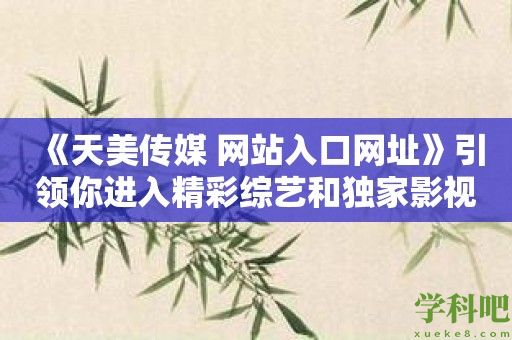 《天美传媒 网站入口网址》引领你进入精彩综艺和独家影视剧