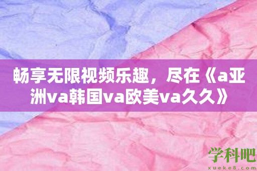 畅享无限视频乐趣，尽在《a亚洲va韩国va欧美va久久》