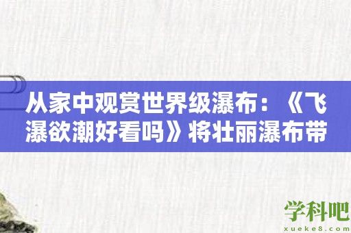 从家中观赏世界级瀑布：《飞瀑欲潮好看吗》将壮丽瀑布带入你的屏幕