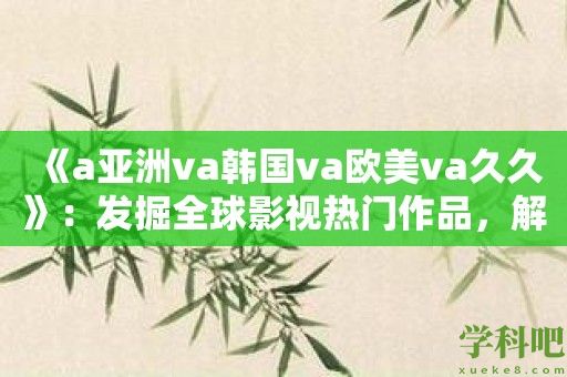 《a亚洲va韩国va欧美va久久》：发掘全球影视热门作品，解锁你的观影心愿