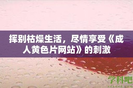 挥别枯燥生活，尽情享受《成人黄色片网站》的刺激