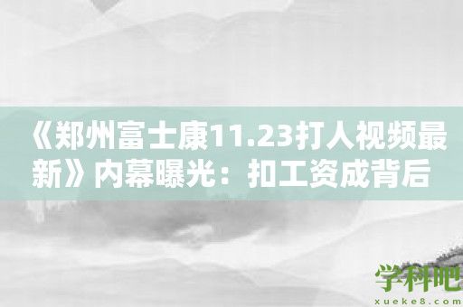 《郑州富士康11.23打人视频最新》内幕曝光：扣工资成背后黑幕？