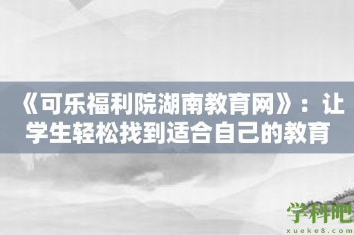 《可乐福利院湖南教育网》：让学生轻松找到适合自己的教育培训课程