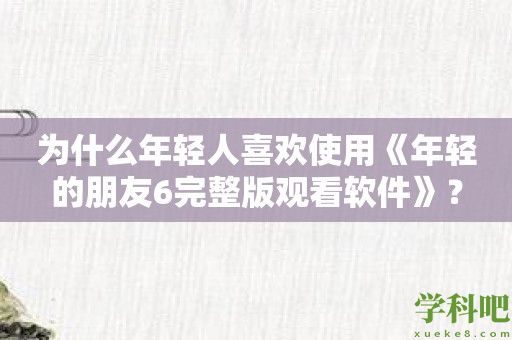 为什么年轻人喜欢使用《年轻的朋友6完整版观看软件》？