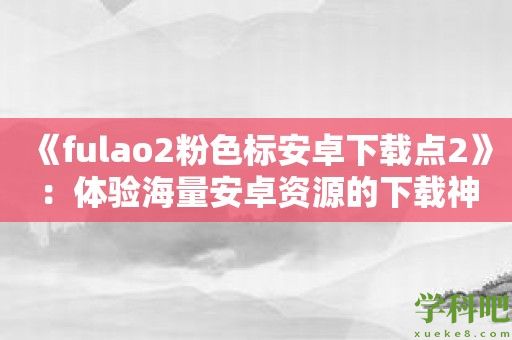 《fulao2粉色标安卓下载点2》：体验海量安卓资源的下载神器