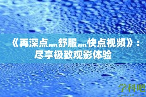 《再深点灬舒服灬快点视频》：尽享极致观影体验