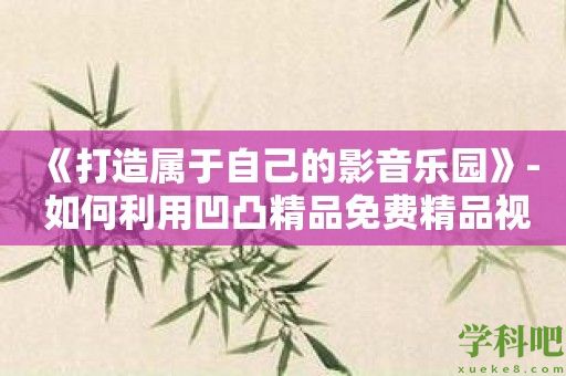 《打造属于自己的影音乐园》- 如何利用凹凸精品免费精品视频软件增添娱乐乐趣