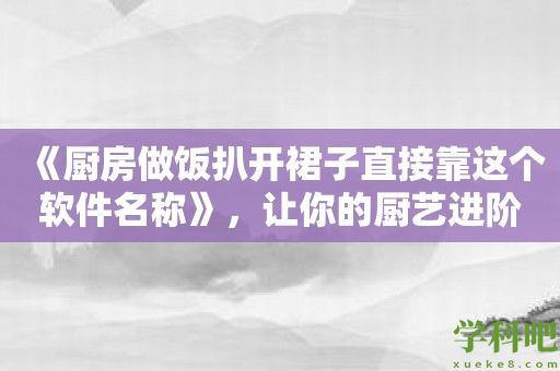 《厨房做饭扒开裙子直接靠这个软件名称》，让你的厨艺进阶到新的高度