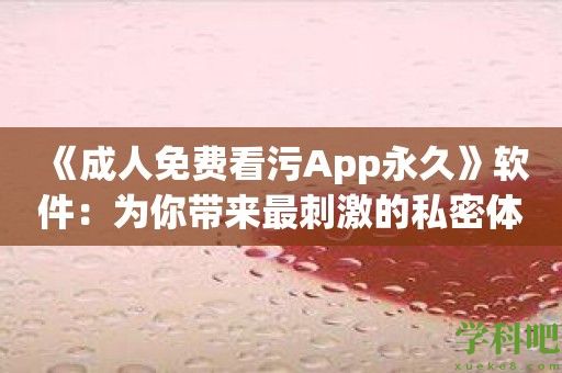 《成人免费看污App永久》软件：为你带来最刺激的私密体验！