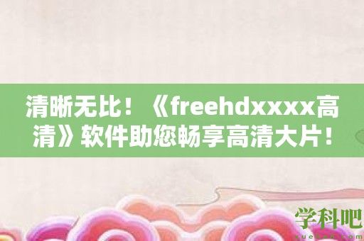 清晰无比！《freehdxxxx高清》软件助您畅享高清大片！