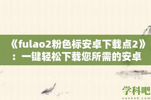 《fulao2粉色标安卓下载点2》：一键轻松下载您所需的安卓应用