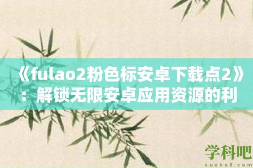 《fulao2粉色标安卓下载点2》：解锁无限安卓应用资源的利器