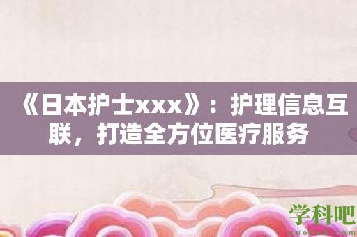 《日本护士xxx》：护理信息互联，打造全方位医疗服务