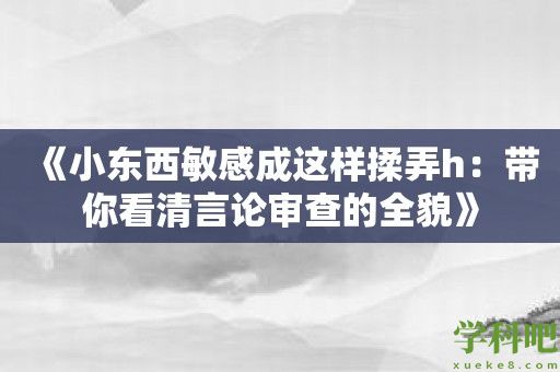 《小东西敏感成这样揉弄h：带你看清言论审查的全貌》