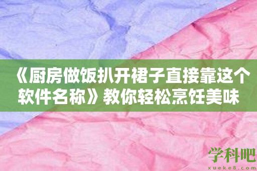 《厨房做饭扒开裙子直接靠这个软件名称》教你轻松烹饪美味佳肴