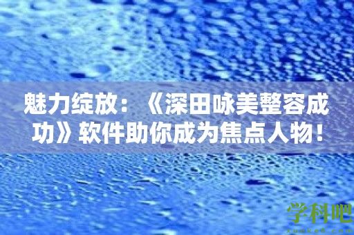 魅力绽放：《深田咏美整容成功》软件助你成为焦点人物！