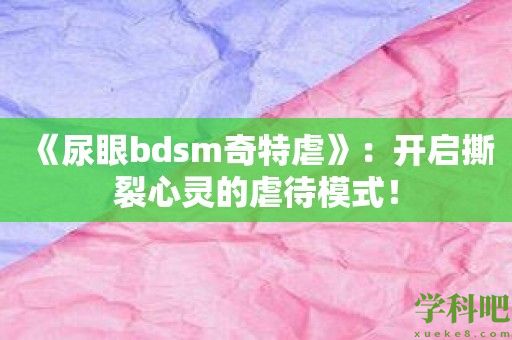 《尿眼bdsm奇特虐》：开启撕裂心灵的虐待模式！