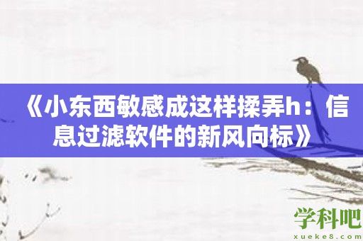 《小东西敏感成这样揉弄h：信息过滤软件的新风向标》