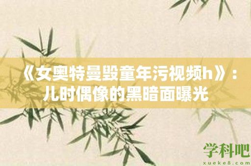 《女奥特曼毁童年污视频h》：儿时偶像的黑暗面曝光