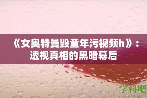 《女奥特曼毁童年污视频h》：透视真相的黑暗幕后