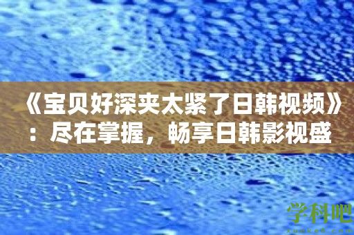 《宝贝好深夹太紧了日韩视频》：尽在掌握，畅享日韩影视盛宴