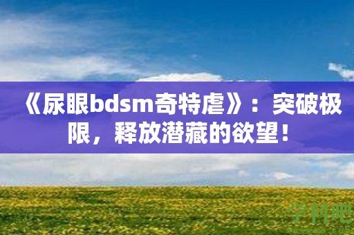 《尿眼bdsm奇特虐》：突破极限，释放潜藏的欲望！