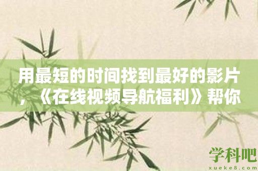 用最短的时间找到最好的影片，《在线视频导航福利》帮你省时又省力！