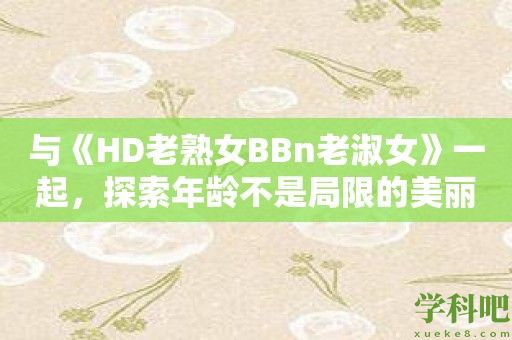 与《HD老熟女BBn老淑女》一起，探索年龄不是局限的美丽