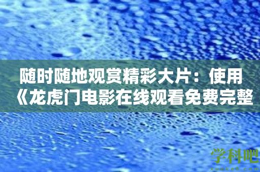 随时随地观赏精彩大片：使用《龙虎门电影在线观看免费完整版》软件畅享好莱坞电影盛宴！