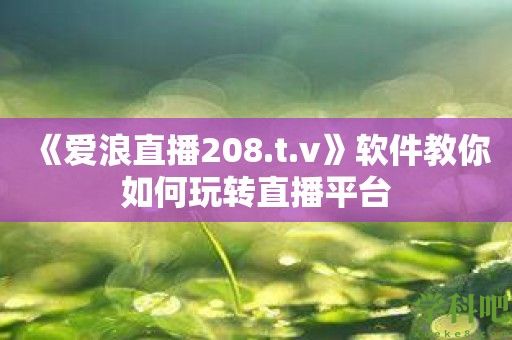 《爱浪直播208.t.v》软件教你如何玩转直播平台