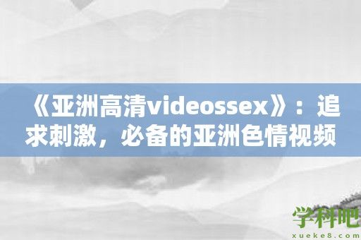 《亚洲高清videossex》：追求刺激，必备的亚洲色情视频播放器